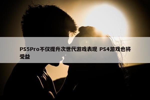 PS5Pro不仅提升次世代游戏表现 PS4游戏也将受益