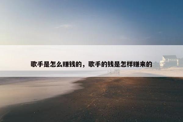 歌手是怎么赚钱的，歌手的钱是怎样赚来的