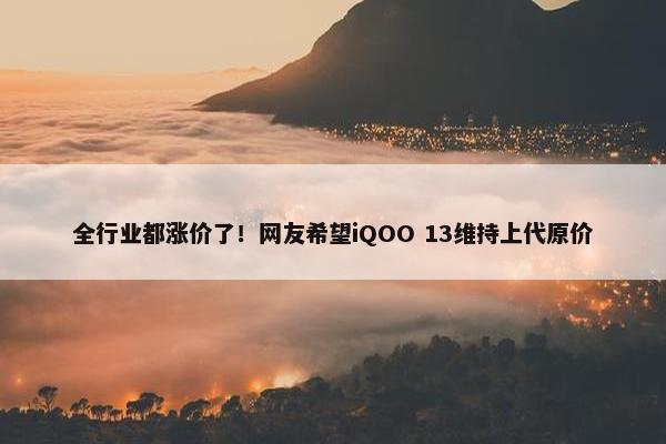 全行业都涨价了！网友希望iQOO 13维持上代原价