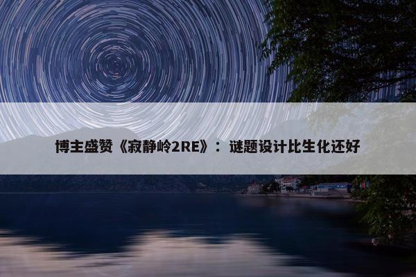 博主盛赞《寂静岭2RE》：谜题设计比生化还好