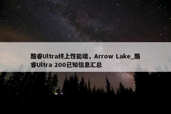 酷睿Ultra终上性能端，Arrow Lake_酷睿Ultra 200已知信息汇总