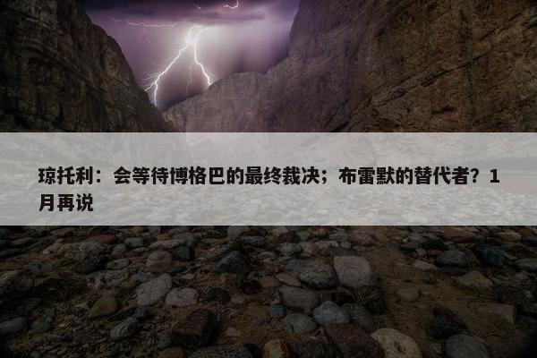 琼托利：会等待博格巴的最终裁决；布雷默的替代者？1月再说