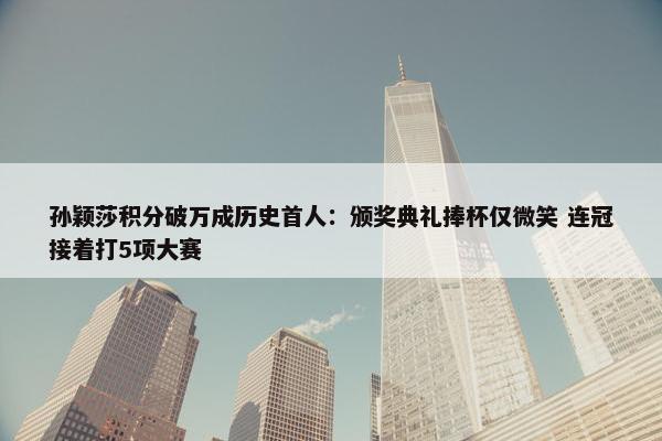 孙颖莎积分破万成历史首人：颁奖典礼捧杯仅微笑 连冠接着打5项大赛