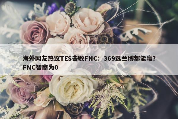 海外网友热议TES击败FNC：369选兰博都能赢？FNC智商为0