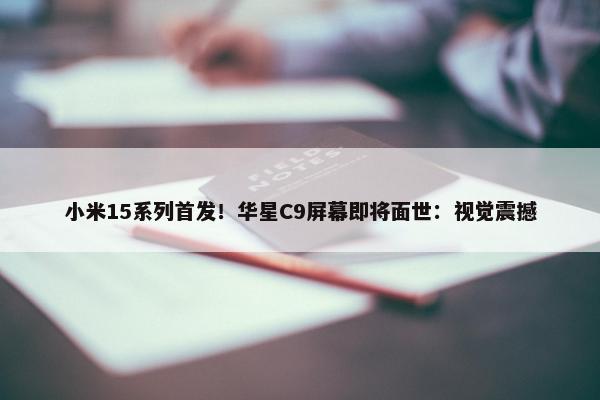 小米15系列首发！华星C9屏幕即将面世：视觉震撼