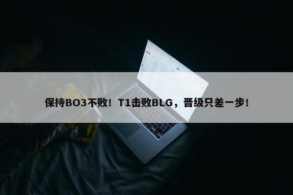 保持BO3不败！T1击败BLG，晋级只差一步！