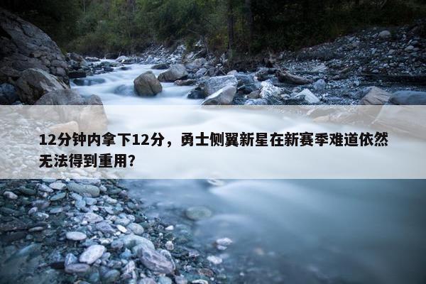 12分钟内拿下12分，勇士侧翼新星在新赛季难道依然无法得到重用？