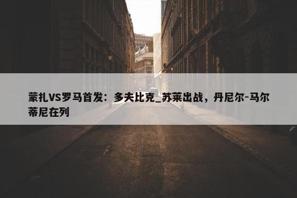 蒙扎VS罗马首发：多夫比克_苏莱出战，丹尼尔-马尔蒂尼在列