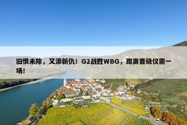 旧恨未除，又添新仇！G2战胜WBG，距离晋级仅需一场！