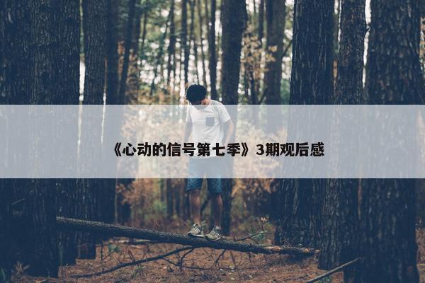 《心动的信号第七季》3期观后感