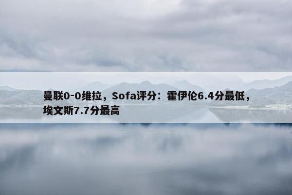 曼联0-0维拉，Sofa评分：霍伊伦6.4分最低，埃文斯7.7分最高