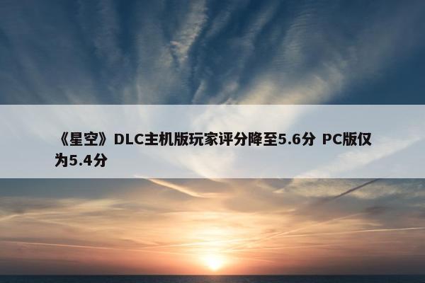 《星空》DLC主机版玩家评分降至5.6分 PC版仅为5.4分