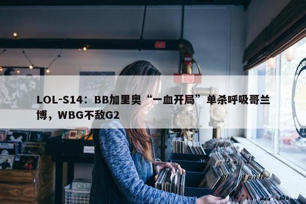 LOL-S14：BB加里奥“一血开局”单杀呼吸哥兰博，WBG不敌G2