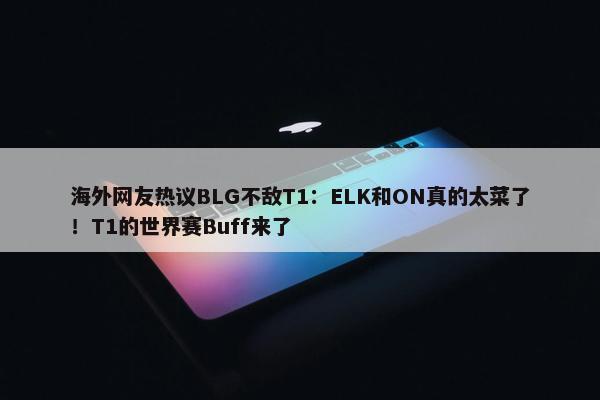 海外网友热议BLG不敌T1：ELK和ON真的太菜了！T1的世界赛Buff来了