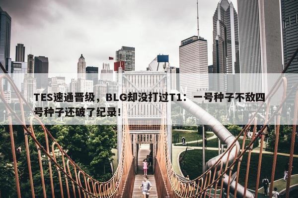 TES速通晋级，BLG却没打过T1：一号种子不敌四号种子还破了纪录！