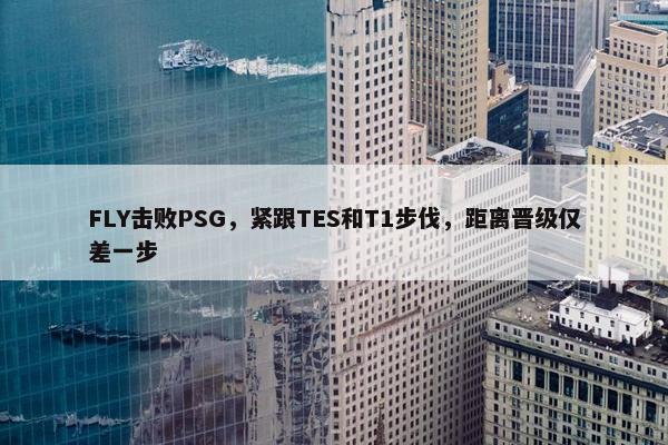 FLY击败PSG，紧跟TES和T1步伐，距离晋级仅差一步