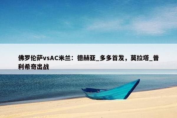 佛罗伦萨vsAC米兰：德赫亚_多多首发，莫拉塔_普利希奇出战