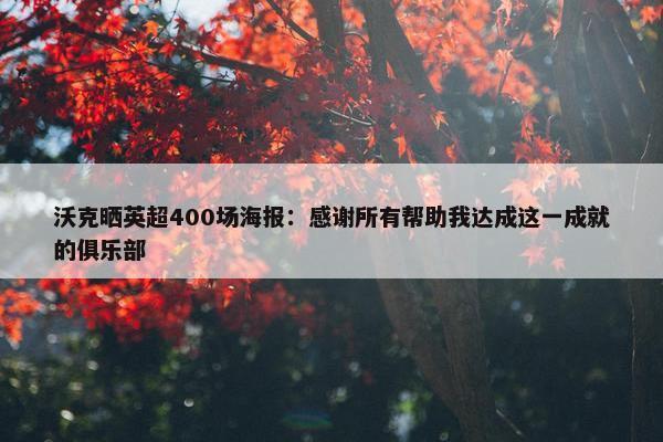 沃克晒英超400场海报：感谢所有帮助我达成这一成就的俱乐部