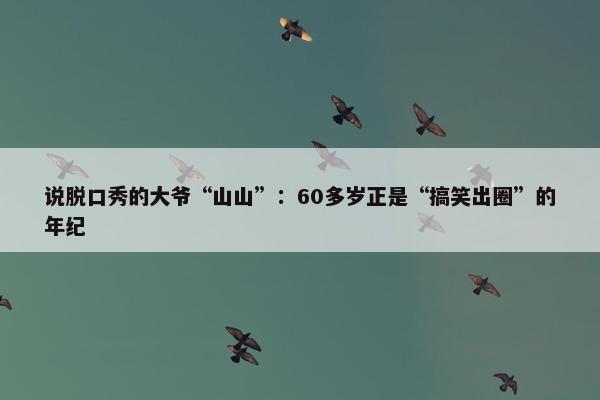 说脱口秀的大爷“山山”：60多岁正是“搞笑出圈”的年纪