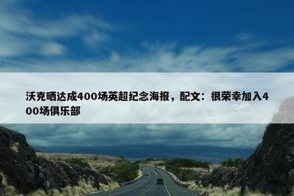 沃克晒达成400场英超纪念海报，配文：很荣幸加入400场俱乐部