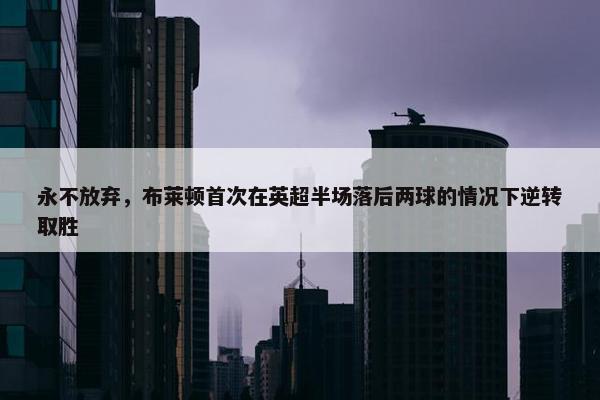 永不放弃，布莱顿首次在英超半场落后两球的情况下逆转取胜