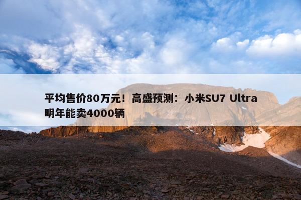 平均售价80万元！高盛预测：小米SU7 Ultra明年能卖4000辆