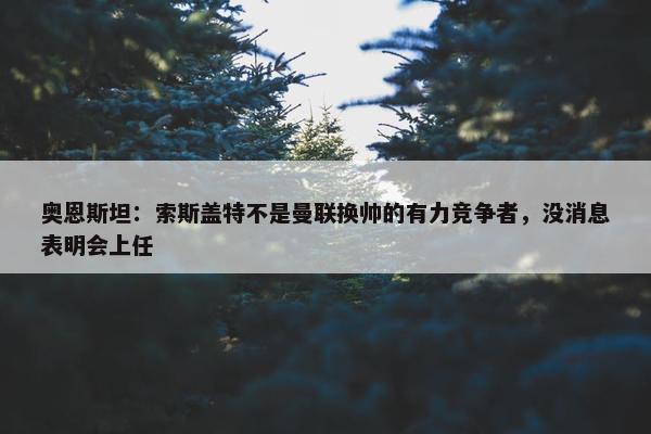 奥恩斯坦：索斯盖特不是曼联换帅的有力竞争者，没消息表明会上任