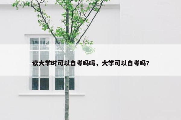 读大学时可以自考吗吗，大学可以自考吗?