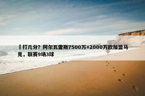 ️打几分？阿尔瓦雷斯7500万+2000万欧加盟马竞，联赛9场3球