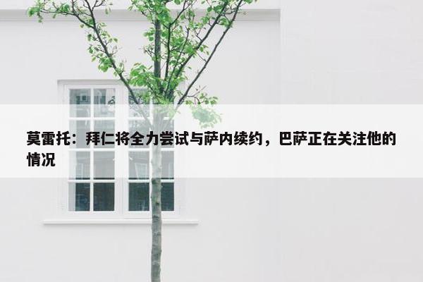 莫雷托：拜仁将全力尝试与萨内续约，巴萨正在关注他的情况