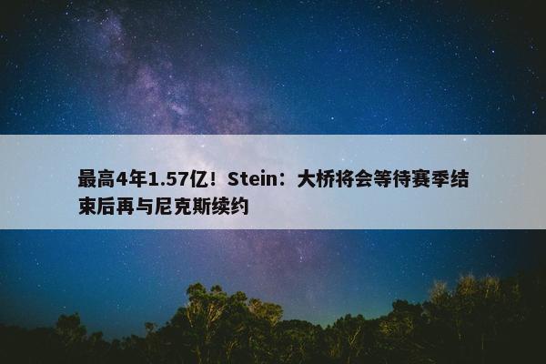 最高4年1.57亿！Stein：大桥将会等待赛季结束后再与尼克斯续约