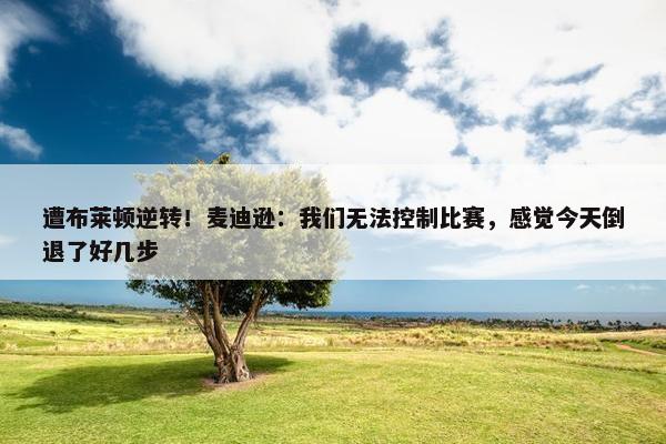 遭布莱顿逆转！麦迪逊：我们无法控制比赛，感觉今天倒退了好几步