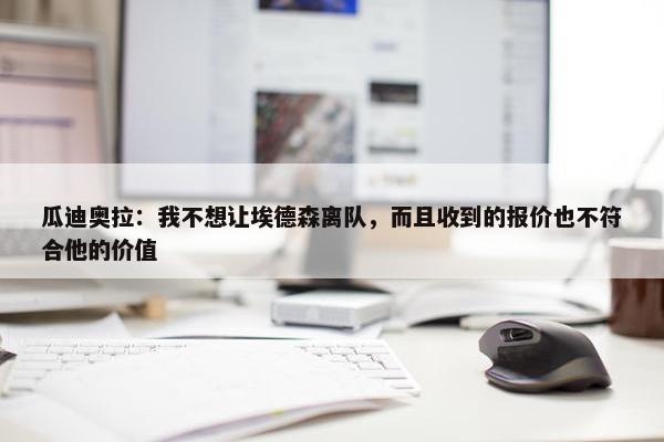 瓜迪奥拉：我不想让埃德森离队，而且收到的报价也不符合他的价值