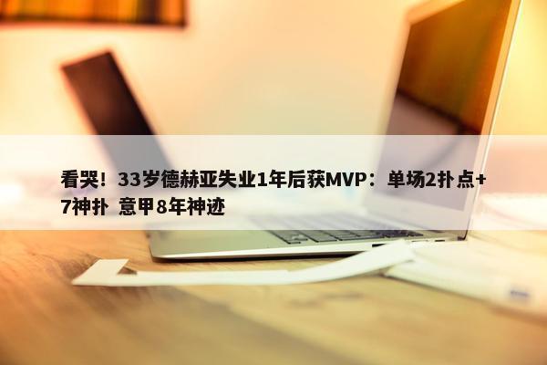 看哭！33岁德赫亚失业1年后获MVP：单场2扑点+7神扑 意甲8年神迹