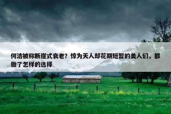 何洁被称断崖式衰老？惊为天人却花期短暂的美人们，都做了怎样的选择