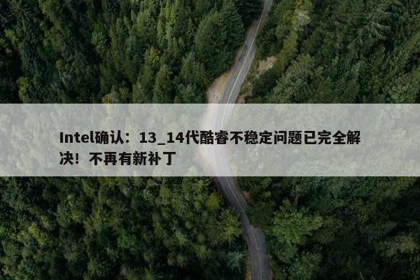 Intel确认：13_14代酷睿不稳定问题已完全解决！不再有新补丁