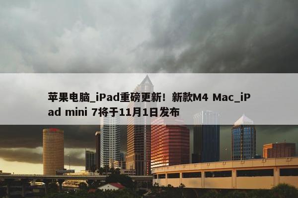 苹果电脑_iPad重磅更新！新款M4 Mac_iPad mini 7将于11月1日发布