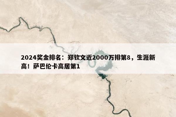 2024奖金排名：郑钦文近2000万排第8，生涯新高！萨巴伦卡高居第1