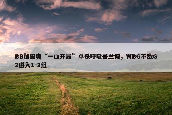 BB加里奥“一血开局”单杀呼吸哥兰博，WBG不敌G2进入1-2组