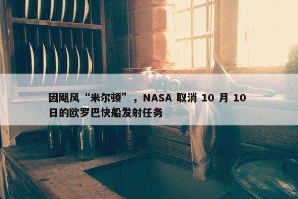 因飓风“米尔顿”，NASA 取消 10 月 10 日的欧罗巴快船发射任务