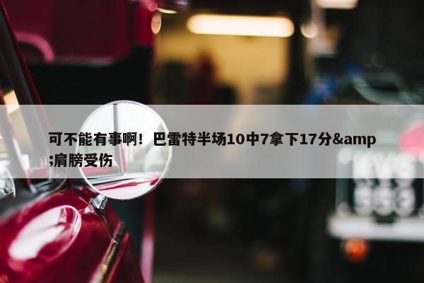 可不能有事啊！巴雷特半场10中7拿下17分&肩膀受伤