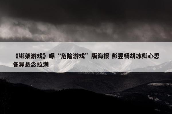 《绑架游戏》曝“危险游戏”版海报 彭昱畅胡冰卿心思各异悬念拉满