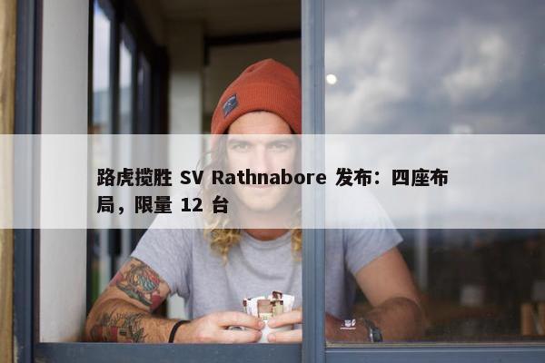 路虎揽胜 SV Rathnabore 发布：四座布局，限量 12 台