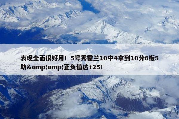 表现全面很好用！5号秀霍兰10中4拿到10分6板5助&amp;正负值达+25！