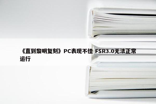 《直到黎明复刻》PC表现不佳 FSR3.0无法正常运行