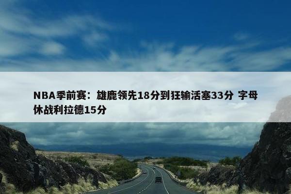 NBA季前赛：雄鹿领先18分到狂输活塞33分 字母休战利拉德15分