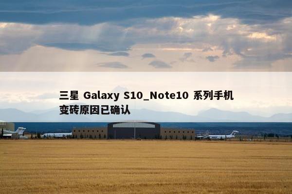 三星 Galaxy S10_Note10 系列手机变砖原因已确认