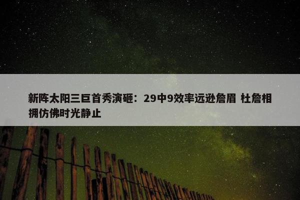 新阵太阳三巨首秀演砸：29中9效率远逊詹眉 杜詹相拥仿佛时光静止