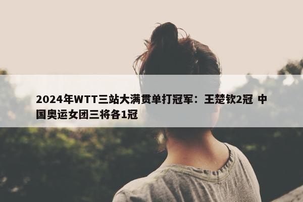 2024年WTT三站大满贯单打冠军：王楚钦2冠 中国奥运女团三将各1冠