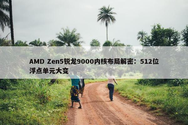 AMD Zen5锐龙9000内核布局解密：512位浮点单元大变